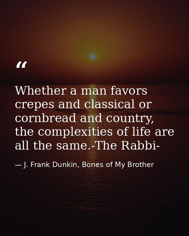 Whether a man favors crepes and classical or cornbread and country, the complexities of life are all the same.-The Rabbi — J. Frank Dunkin, Bones of My Brother