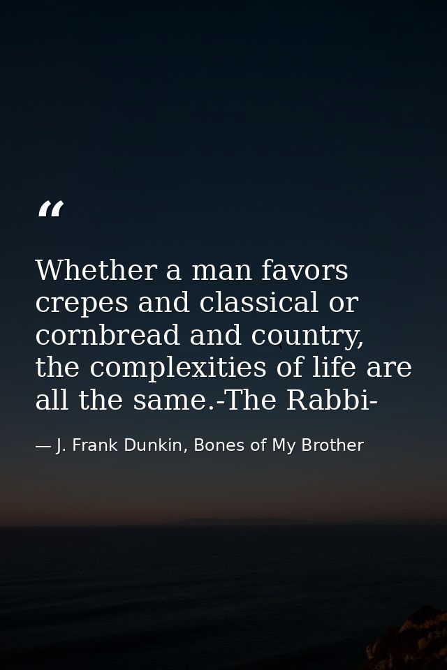 Whether a man favors crepes and classical or cornbread and country, the complexities of life are all the same.-The Rabbi — J. Frank Dunkin, Bones of My Brother