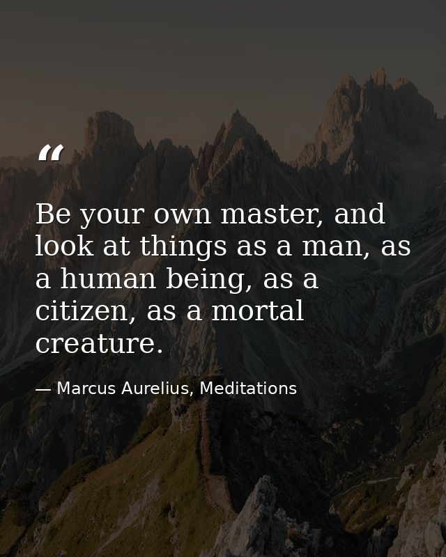 Be your own master, and look at things as a man, as a human being, as a citizen, as a mortal creature. — Marcus Aurelius, Meditations