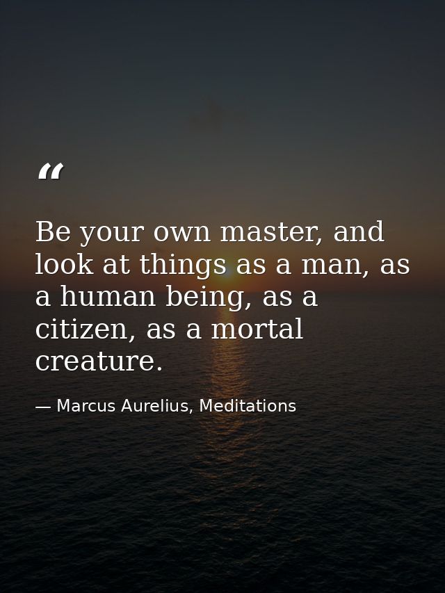 Be your own master, and look at things as a man, as a human being, as a citizen, as a mortal creature. — Marcus Aurelius, Meditations