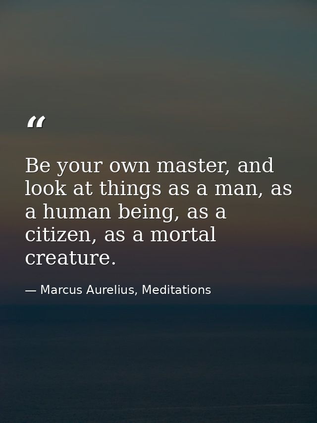 Be your own master, and look at things as a man, as a human being, as a citizen, as a mortal creature. — Marcus Aurelius, Meditations