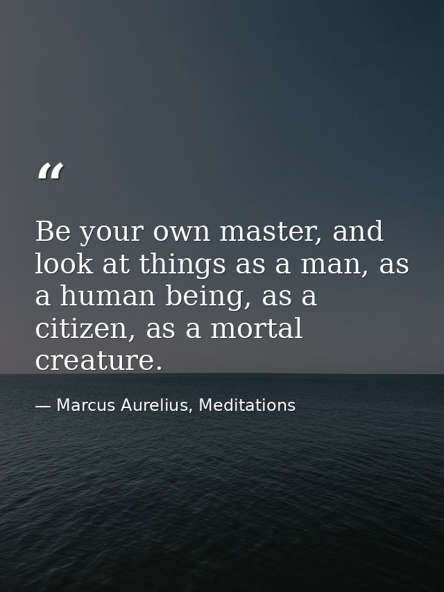 Be your own master, and look at things as a man, as a human being, as a citizen, as a mortal creature. — Marcus Aurelius, Meditations