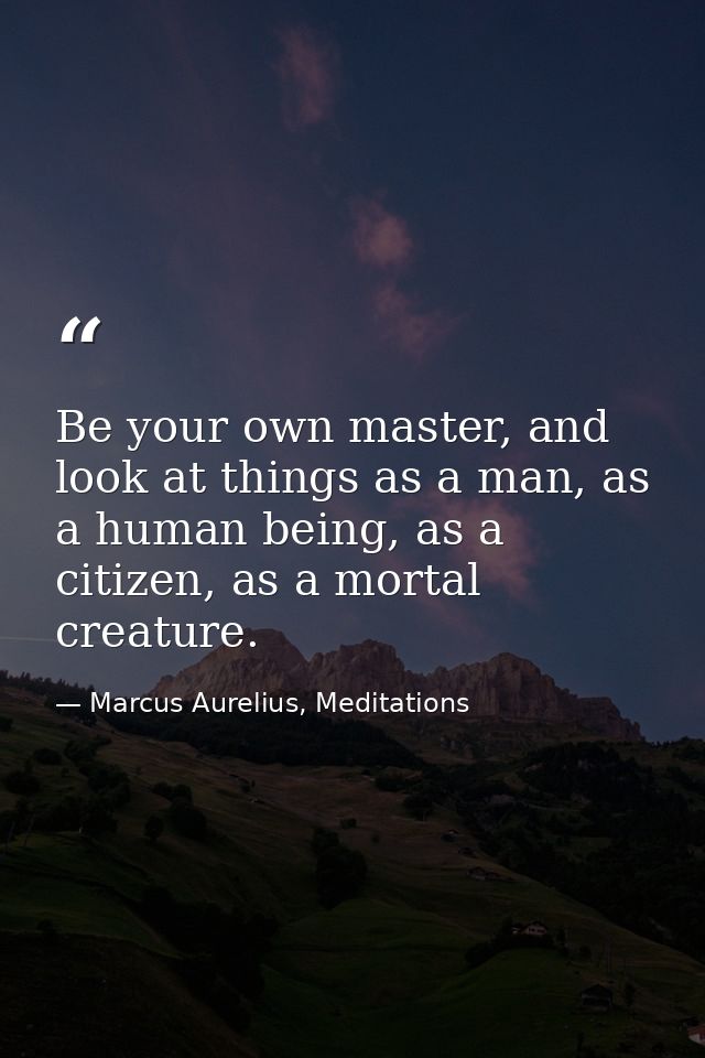Be your own master, and look at things as a man, as a human being, as a citizen, as a mortal creature. — Marcus Aurelius, Meditations