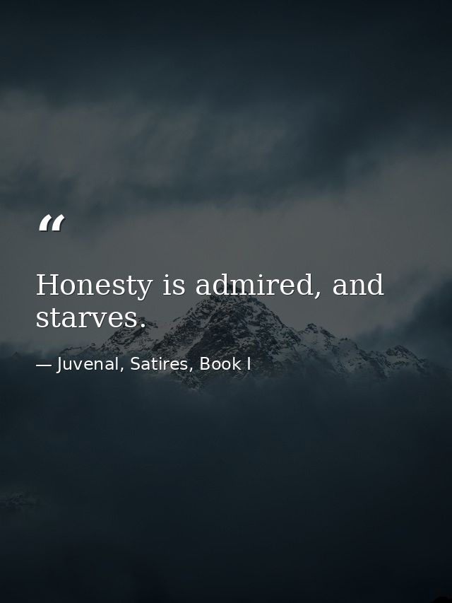 Honesty is admired, and starves. — Juvenal, Satires, Book I