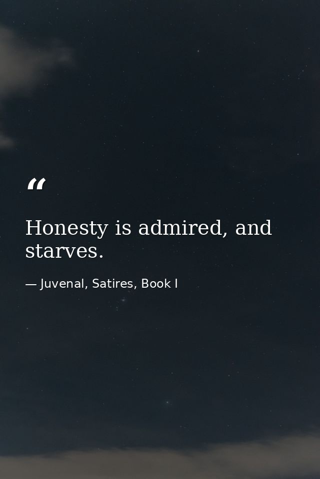Honesty is admired, and starves. — Juvenal, Satires, Book I