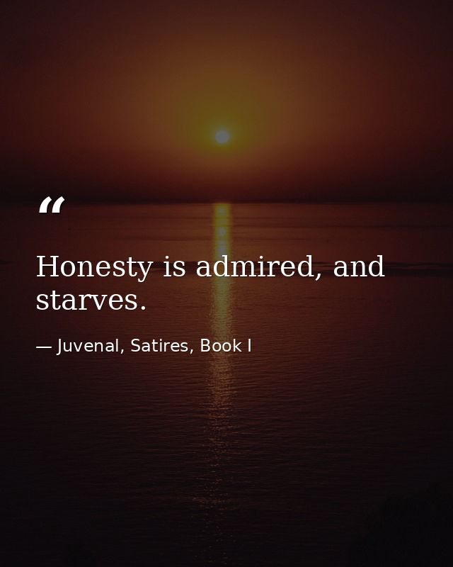 Honesty is admired, and starves. — Juvenal, Satires, Book I