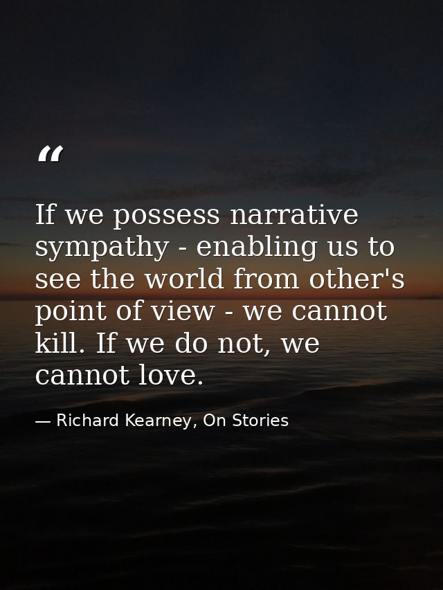 If we possess narrative sympathy - enabling us to see the world from other's point of view - we cannot kill. If we do no — Richard Kearney, On Stories
