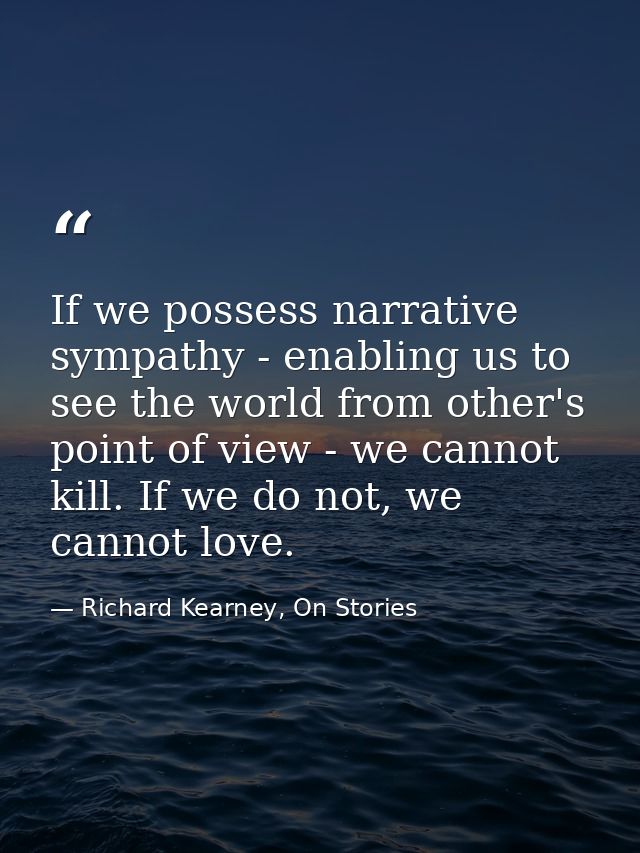 If we possess narrative sympathy - enabling us to see the world from other's point of view - we cannot kill. If we do no — Richard Kearney, On Stories