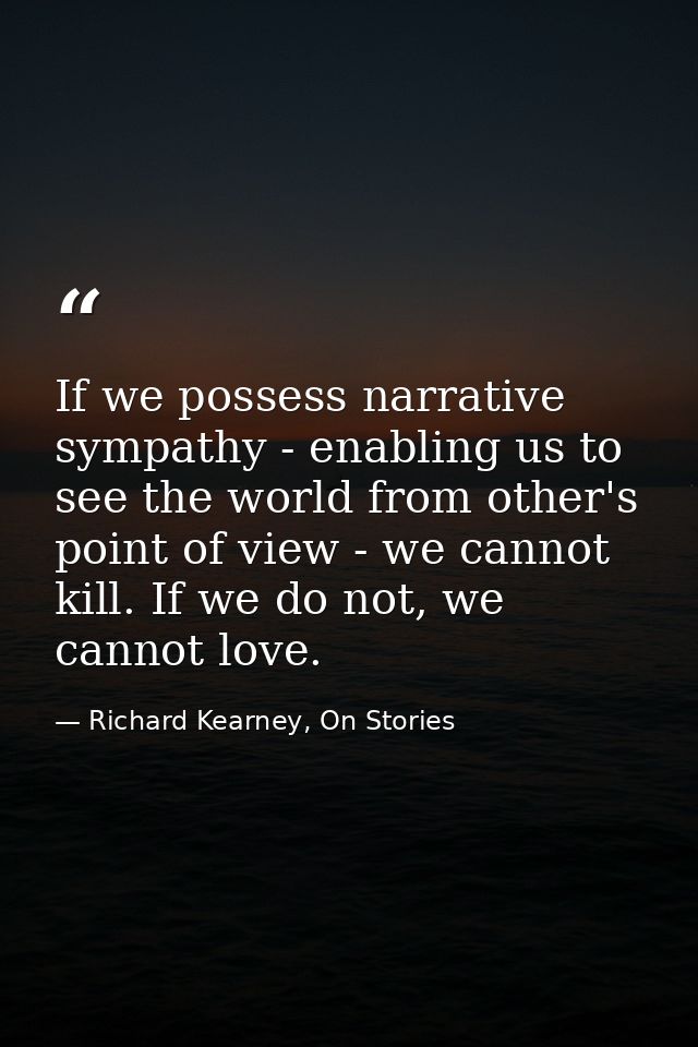 If we possess narrative sympathy - enabling us to see the world from other's point of view - we cannot kill. If we do no — Richard Kearney, On Stories