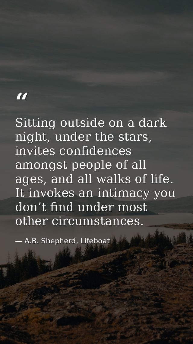 Sitting outside on a dark night, under the stars, invites confidences amongst people of all ages, and all walks of life. — A.B. Shepherd, Lifeboat
