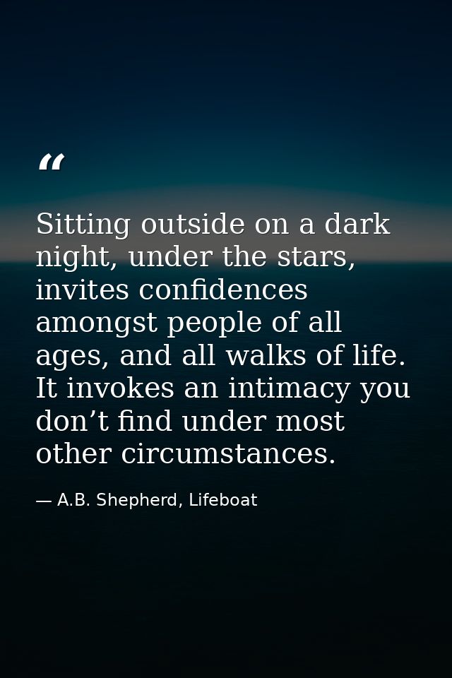 Sitting outside on a dark night, under the stars, invites confidences amongst people of all ages, and all walks of life. — A.B. Shepherd, Lifeboat