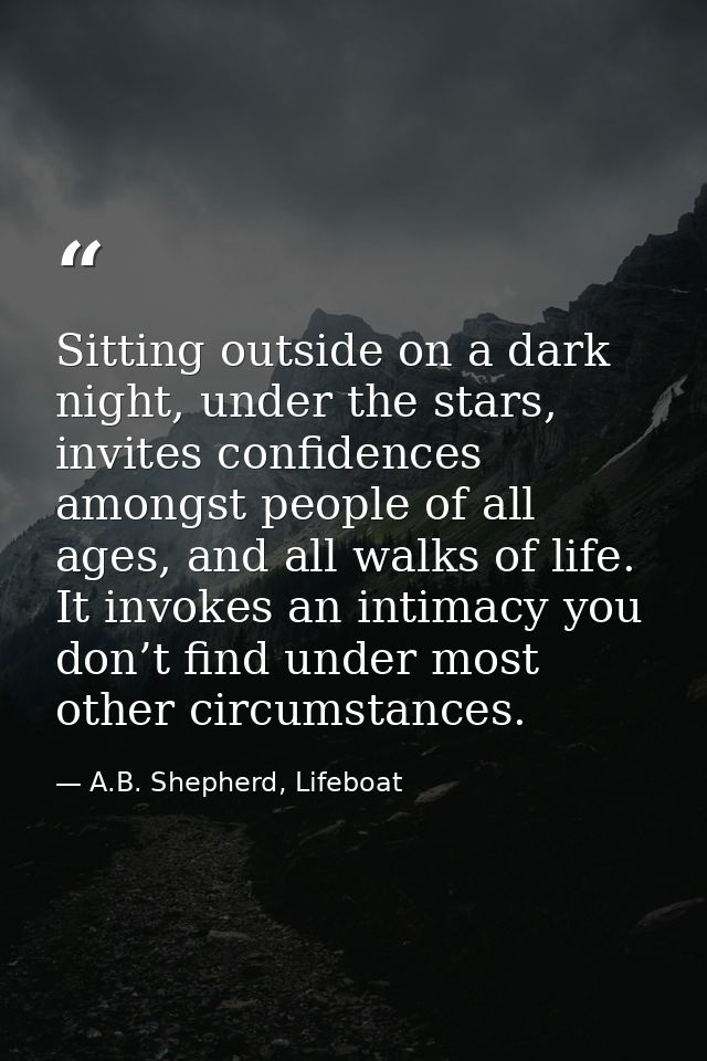 Sitting outside on a dark night, under the stars, invites confidences amongst people of all ages, and all walks of life. — A.B. Shepherd, Lifeboat