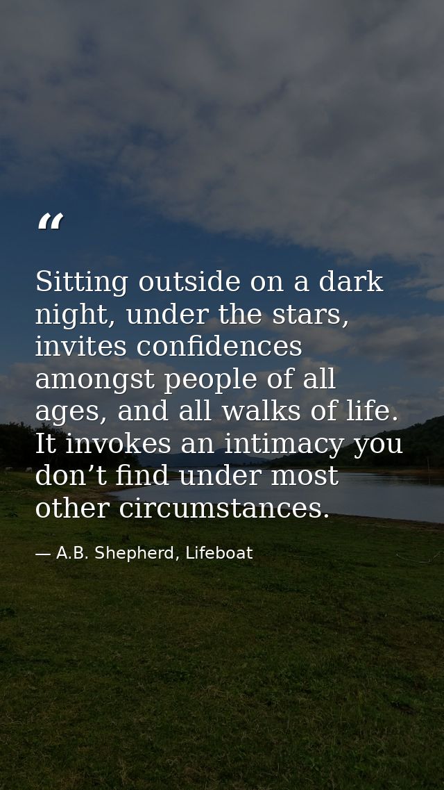 Sitting outside on a dark night, under the stars, invites confidences amongst people of all ages, and all walks of life. — A.B. Shepherd, Lifeboat