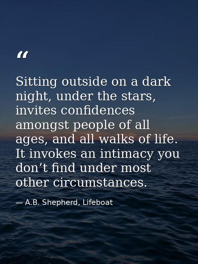 Sitting outside on a dark night, under the stars, invites confidences amongst people of all ages, and all walks of life. — A.B. Shepherd, Lifeboat
