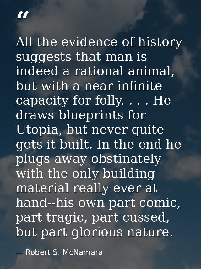All the evidence of history suggests that man is indeed a rational animal, but with a near infinite capacity for folly.  — Robert S. McNamara
