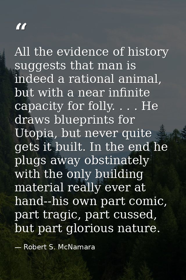All the evidence of history suggests that man is indeed a rational animal, but with a near infinite capacity for folly.  — Robert S. McNamara