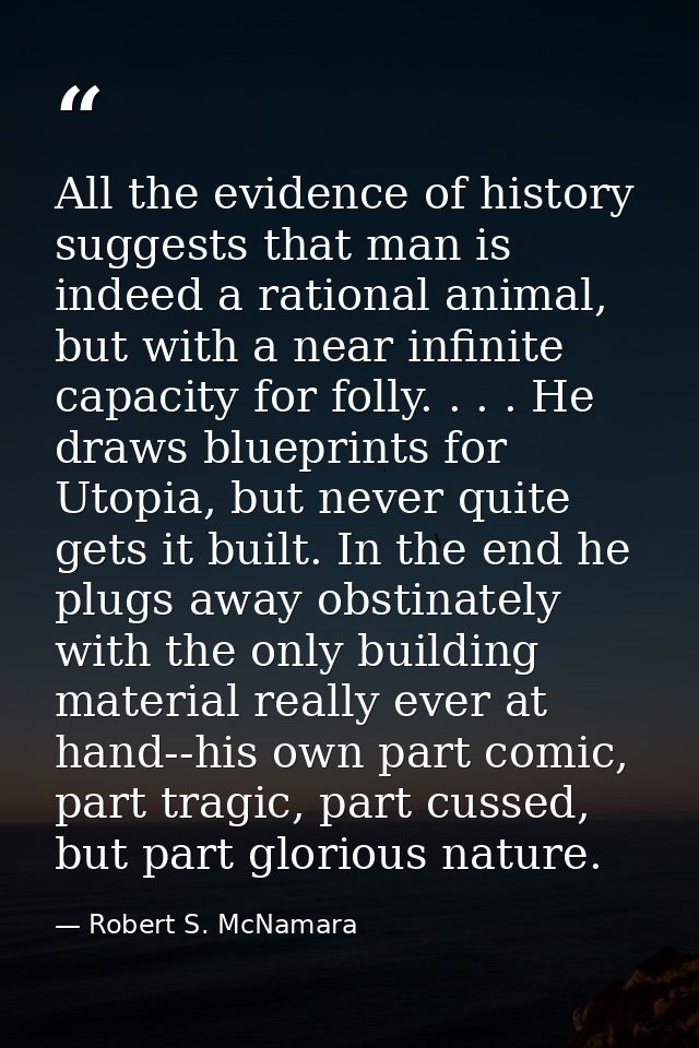 All the evidence of history suggests that man is indeed a rational animal, but with a near infinite capacity for folly.  — Robert S. McNamara