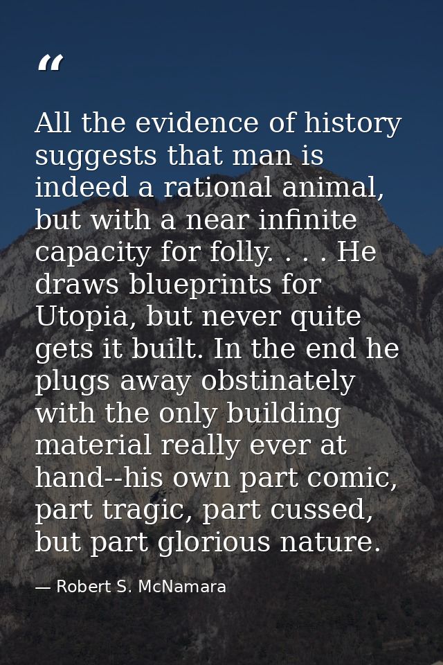 All the evidence of history suggests that man is indeed a rational animal, but with a near infinite capacity for folly.  — Robert S. McNamara