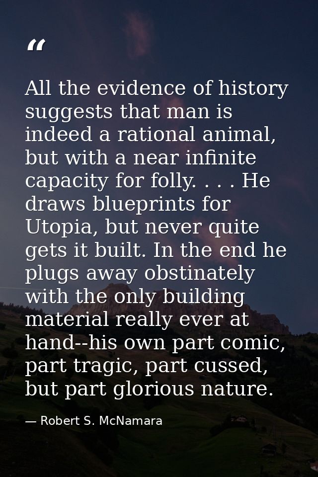 All the evidence of history suggests that man is indeed a rational animal, but with a near infinite capacity for folly.  — Robert S. McNamara