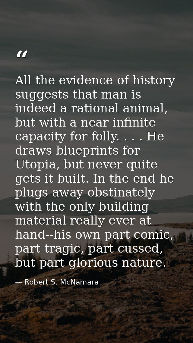 All the evidence of history suggests that man is indeed a rational animal, but with a near infinite capacity for folly.  — Robert S. McNamara