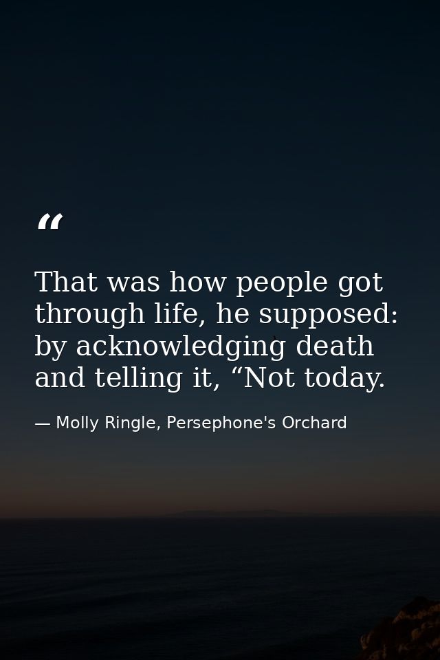 That was how people got through life, he supposed: by acknowledging death and telling it, “Not today. — Molly Ringle, Persephone's Orchard