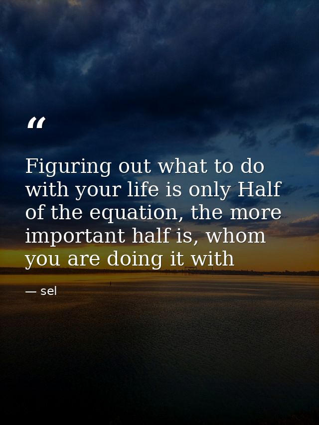 Figuring out what to do with your life is only Half of the equation, the more important half is, whom you are doing it w — sel