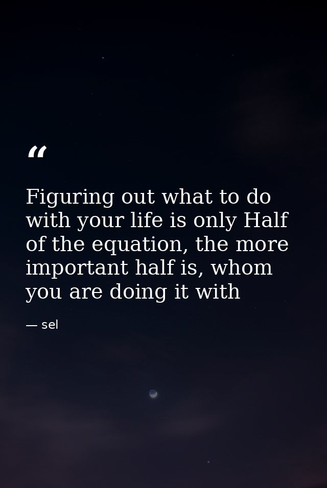 Figuring out what to do with your life is only Half of the equation, the more important half is, whom you are doing it w — sel