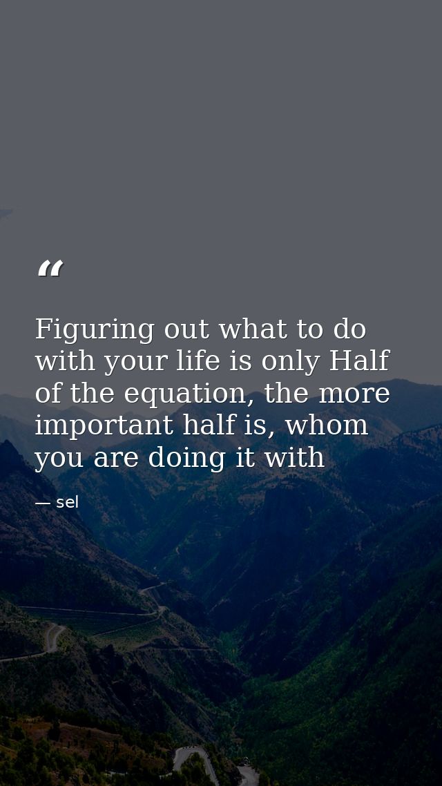 Figuring out what to do with your life is only Half of the equation, the more important half is, whom you are doing it w — sel