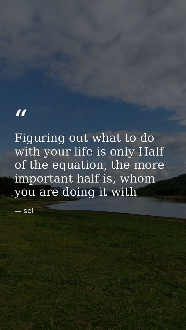Figuring out what to do with your life is only Half of the equation, the more important half is, whom you are doing it w — sel
