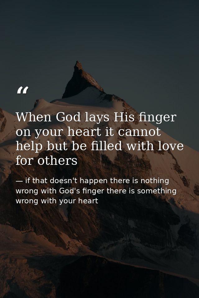 When God lays His finger on your heart it cannot help but be filled with love for others — if that doesn't happen there is nothing wrong with God's finger there is something wrong with your heart