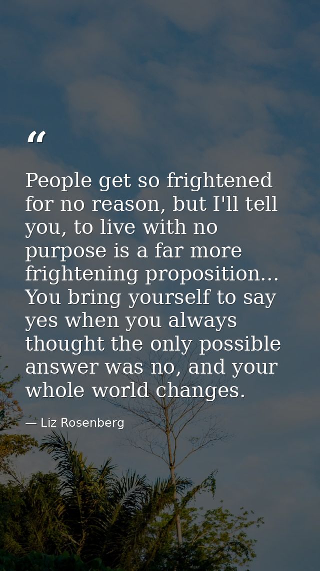 People get so frightened for no reason, but I'll tell you, to live with no purpose is a far more frightening proposition — Liz Rosenberg
