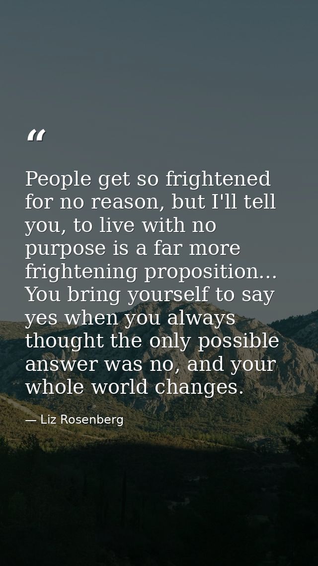 People get so frightened for no reason, but I'll tell you, to live with no purpose is a far more frightening proposition — Liz Rosenberg