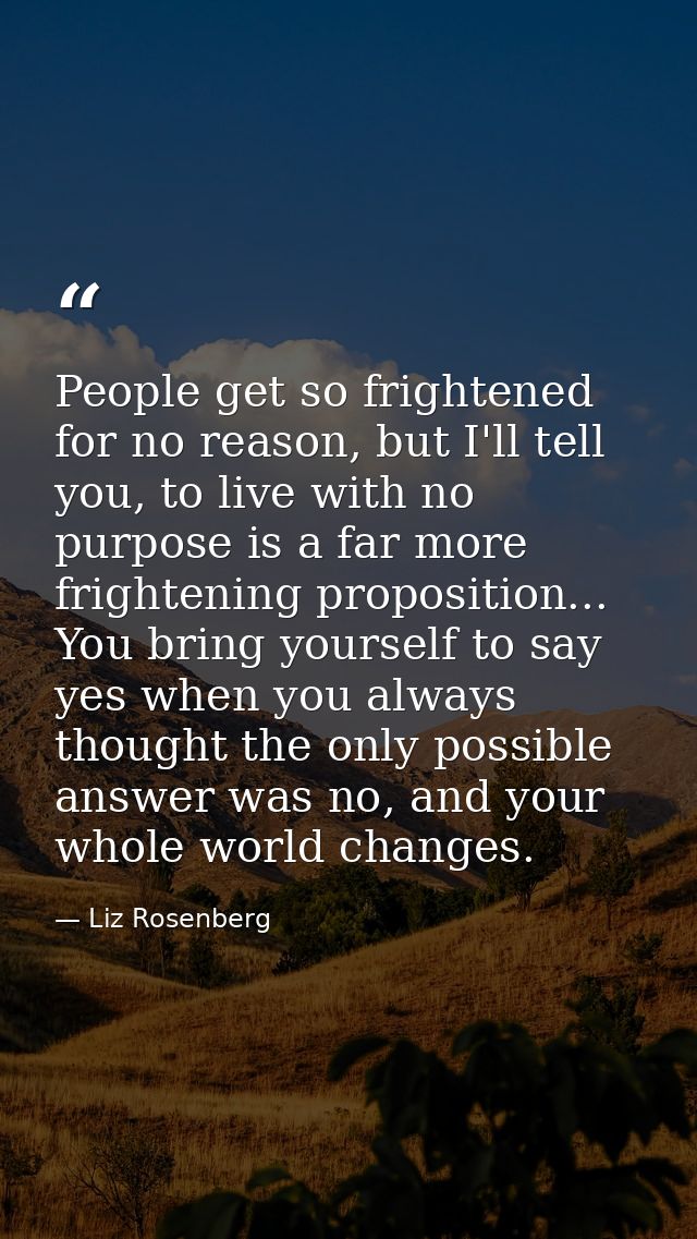 People get so frightened for no reason, but I'll tell you, to live with no purpose is a far more frightening proposition — Liz Rosenberg