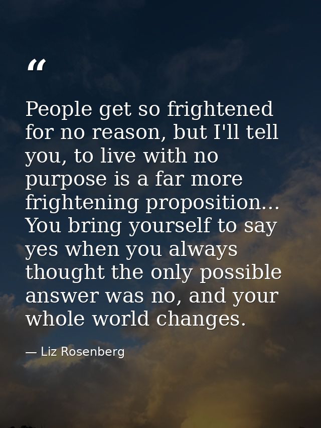 People get so frightened for no reason, but I'll tell you, to live with no purpose is a far more frightening proposition — Liz Rosenberg