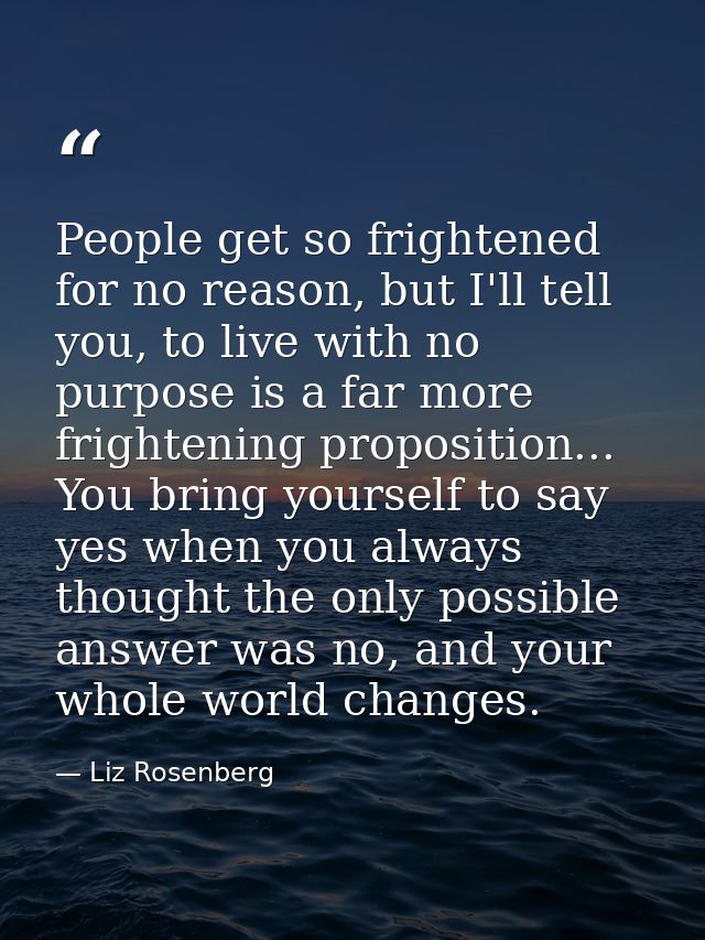 People get so frightened for no reason, but I'll tell you, to live with no purpose is a far more frightening proposition — Liz Rosenberg