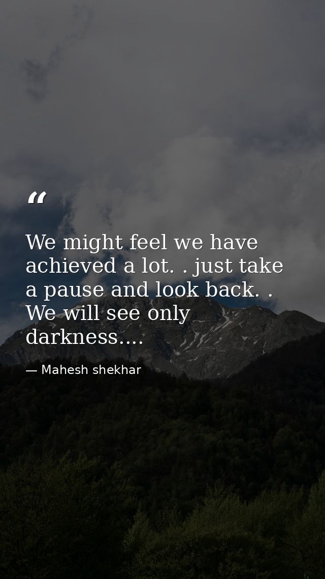 We might feel we have achieved a lot. . just take a pause and look back. . We will see only darkness.... — Mahesh shekhar