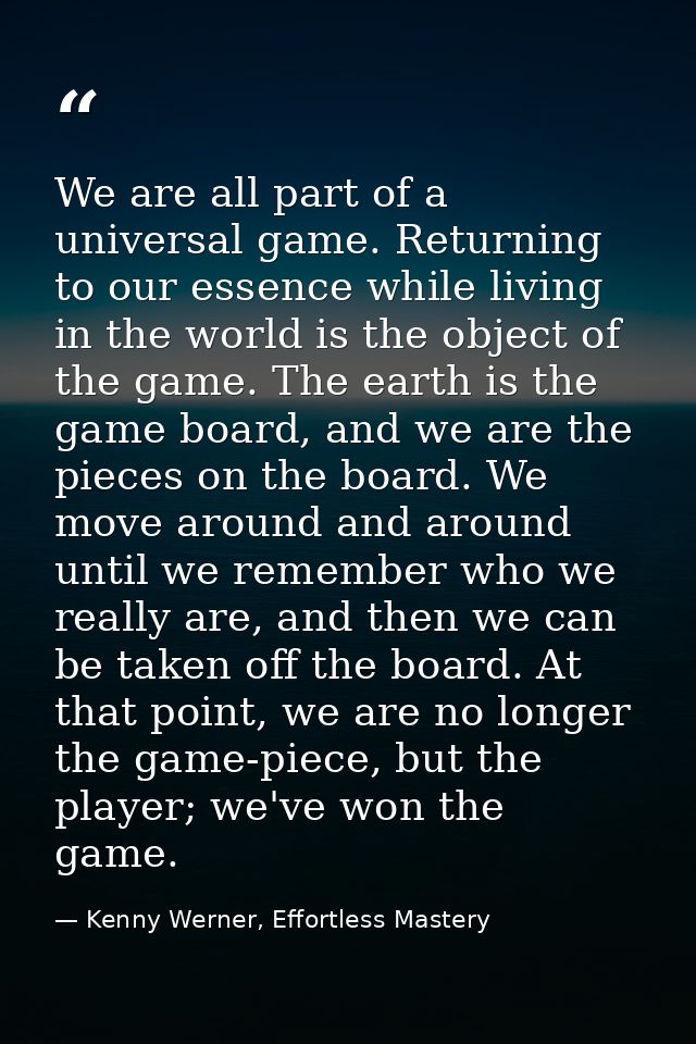We are all part of a universal game. Returning to our essence while living in the world is the object of the game. The e — Kenny Werner, Effortless Mastery