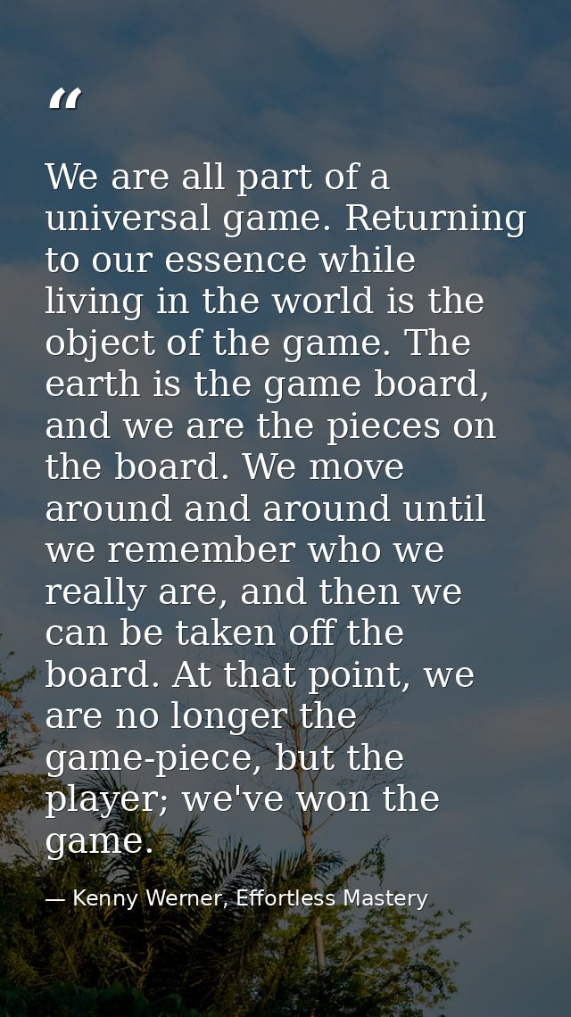 We are all part of a universal game. Returning to our essence while living in the world is the object of the game. The e — Kenny Werner, Effortless Mastery