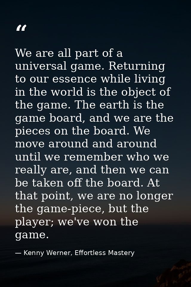 We are all part of a universal game. Returning to our essence while living in the world is the object of the game. The e — Kenny Werner, Effortless Mastery