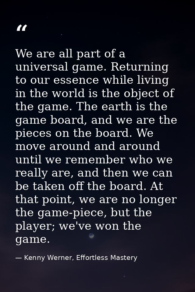We are all part of a universal game. Returning to our essence while living in the world is the object of the game. The e — Kenny Werner, Effortless Mastery