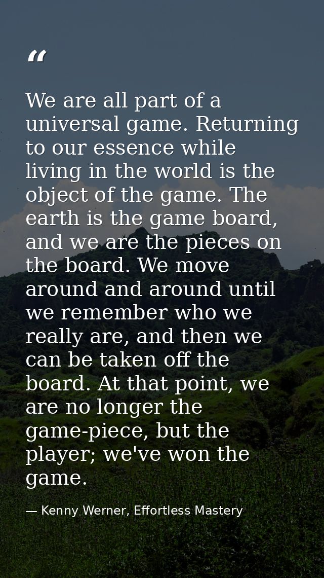 We are all part of a universal game. Returning to our essence while living in the world is the object of the game. The e — Kenny Werner, Effortless Mastery