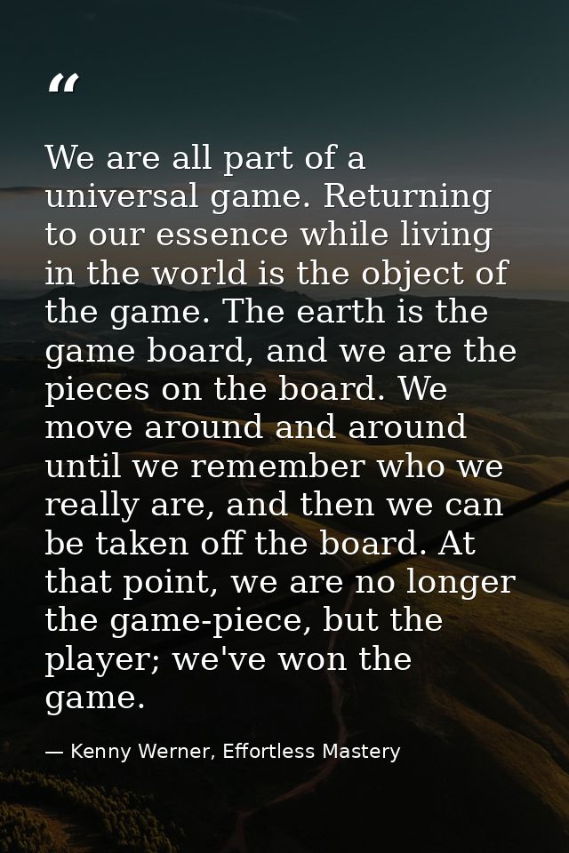 We are all part of a universal game. Returning to our essence while living in the world is the object of the game. The e — Kenny Werner, Effortless Mastery