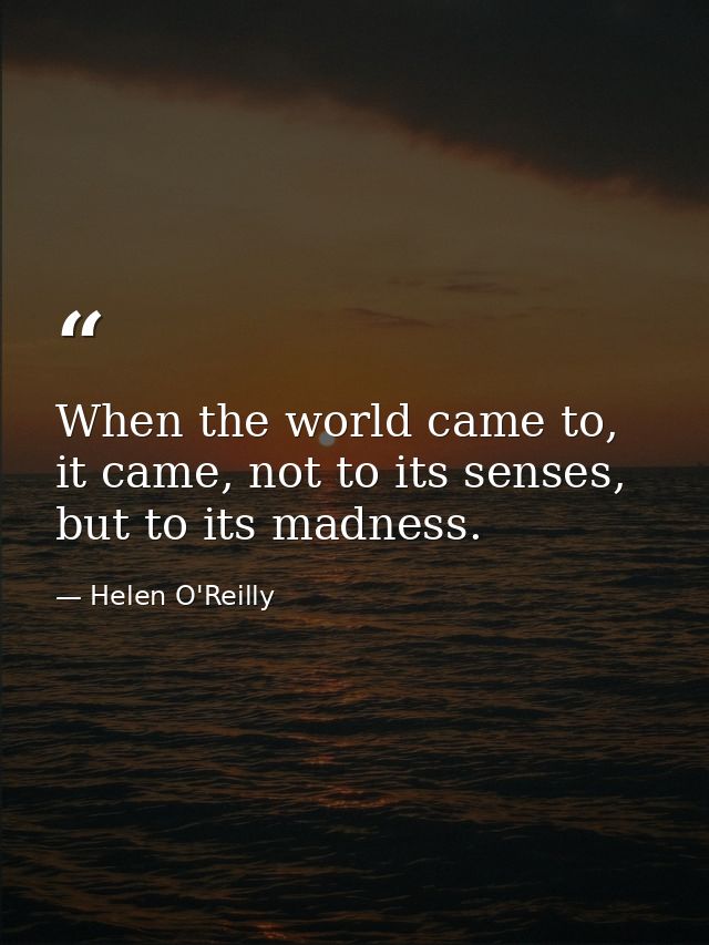 When the world came to, it came, not to its senses, but to its madness. — Helen O'Reilly