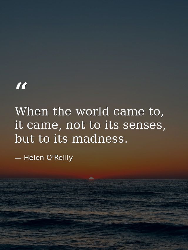 When the world came to, it came, not to its senses, but to its madness. — Helen O'Reilly