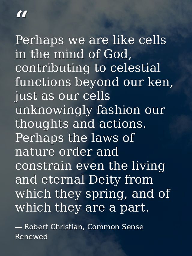 Perhaps we are like cells in the mind of God, contributing to celestial functions beyond our ken, just as our cells unkn — Robert Christian, Common Sense Renewed