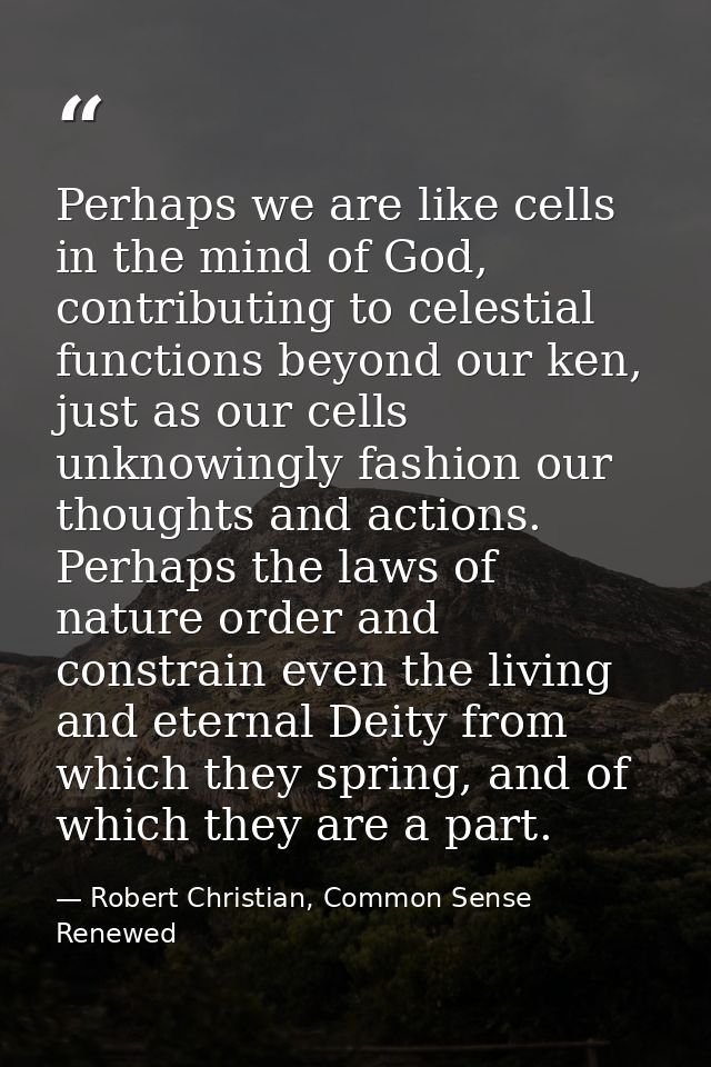 Perhaps we are like cells in the mind of God, contributing to celestial functions beyond our ken, just as our cells unkn — Robert Christian, Common Sense Renewed