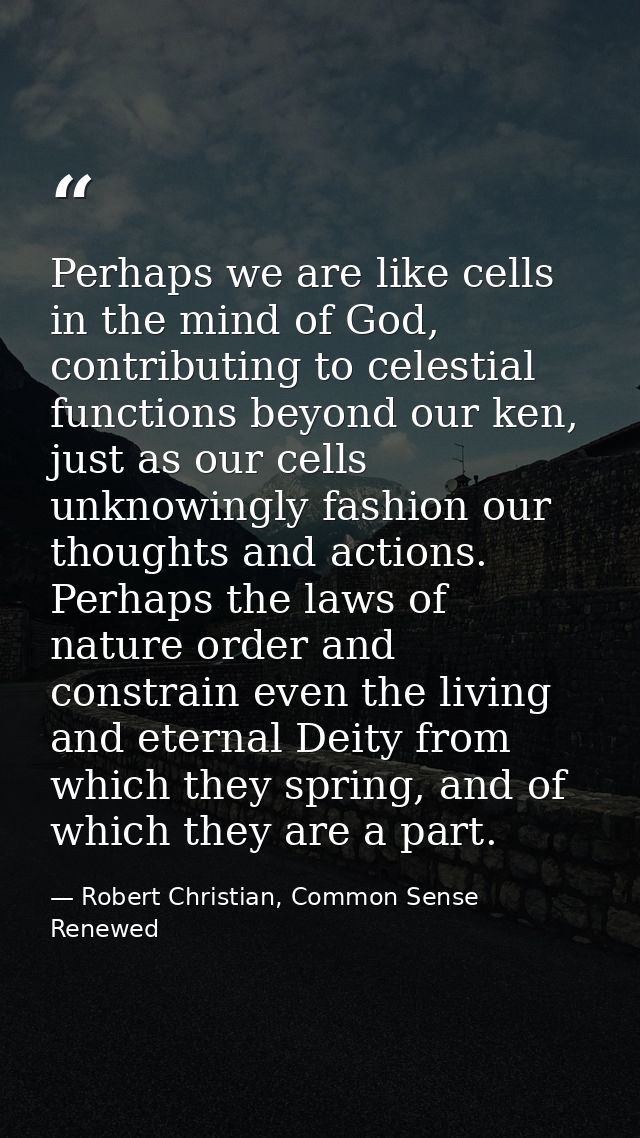 Perhaps we are like cells in the mind of God, contributing to celestial functions beyond our ken, just as our cells unkn — Robert Christian, Common Sense Renewed