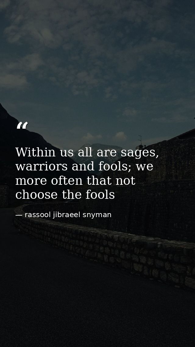 Within us all are sages, warriors and fools; we more often that not choose the fools — rassool jibraeel snyman