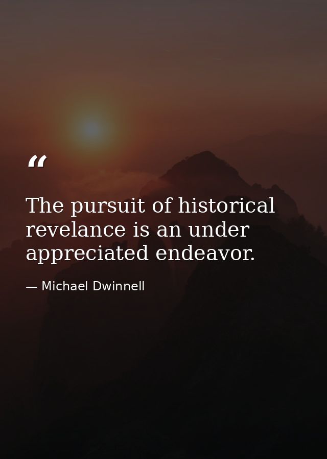 The pursuit of historical revelance is an under appreciated endeavor. — Michael Dwinnell