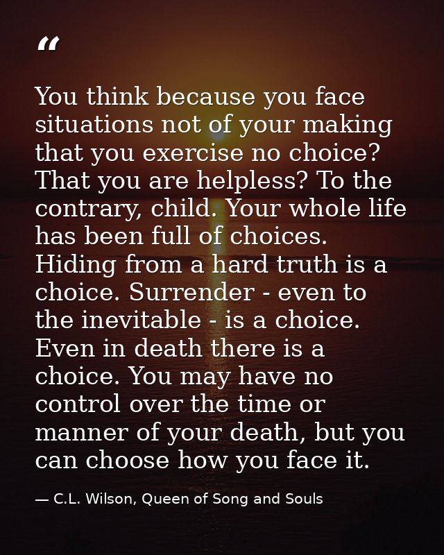 You think because you face situations not of your making that you exercise no choice? That you are helpless? To the cont — C.L. Wilson, Queen of Song and Souls